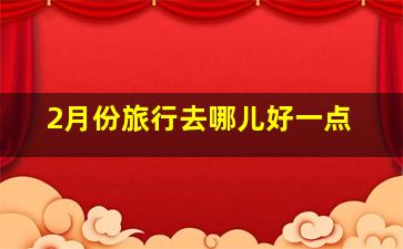 2月份旅行去哪儿好一点