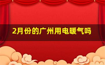 2月份的广州用电暖气吗