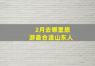 2月去哪里旅游最合适山东人