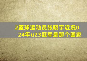 2篮球运动员张晓宇近况024年u23冠军是那个国家