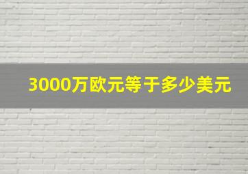 3000万欧元等于多少美元