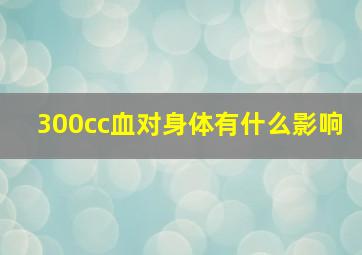 300cc血对身体有什么影响