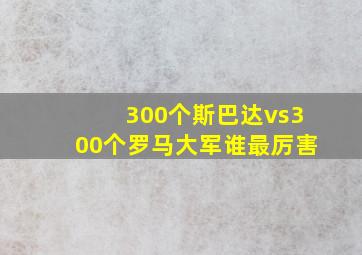 300个斯巴达vs300个罗马大军谁最厉害