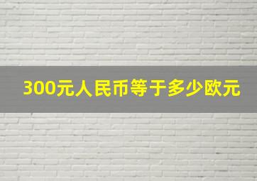 300元人民币等于多少欧元