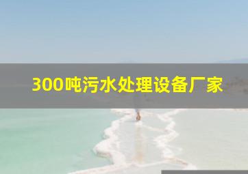 300吨污水处理设备厂家