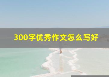 300字优秀作文怎么写好