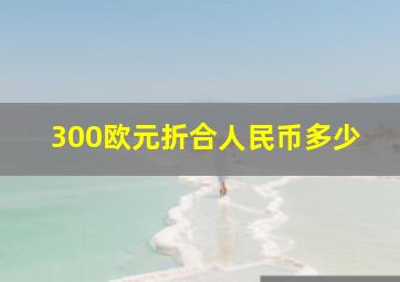 300欧元折合人民币多少