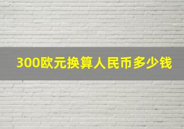 300欧元换算人民币多少钱