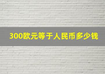 300欧元等于人民币多少钱