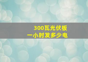 300瓦光伏板一小时发多少电