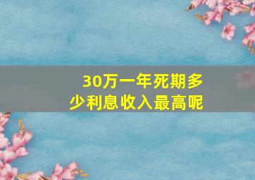 30万一年死期多少利息收入最高呢