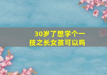 30岁了想学个一技之长女孩可以吗