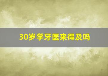 30岁学牙医来得及吗