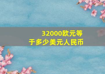 32000欧元等于多少美元人民币