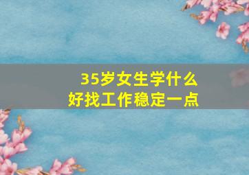 35岁女生学什么好找工作稳定一点