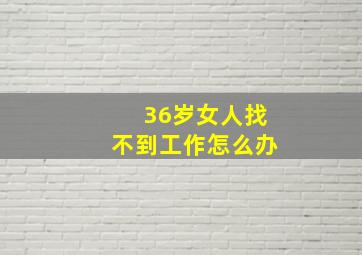 36岁女人找不到工作怎么办