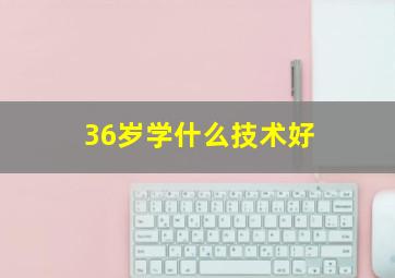 36岁学什么技术好