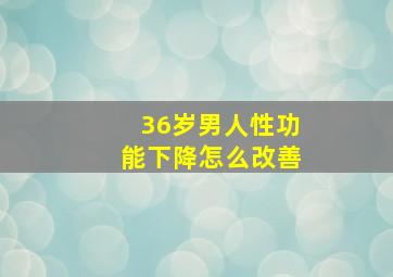 36岁男人性功能下降怎么改善