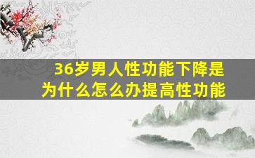 36岁男人性功能下降是为什么怎么办提高性功能