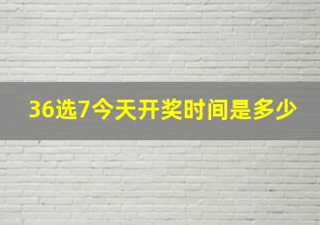 36选7今天开奖时间是多少