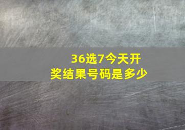 36选7今天开奖结果号码是多少