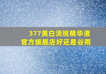 377美白淡斑精华液官方旗舰店好还是谷雨