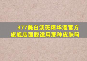 377美白淡斑精华液官方旗舰店面膜适用那种皮肤吗