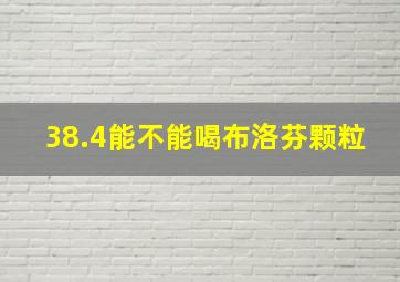 38.4能不能喝布洛芬颗粒