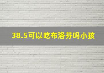 38.5可以吃布洛芬吗小孩