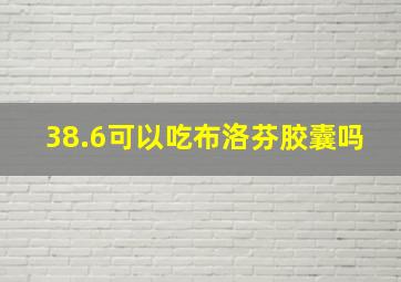 38.6可以吃布洛芬胶囊吗