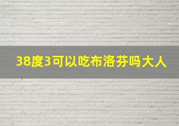 38度3可以吃布洛芬吗大人