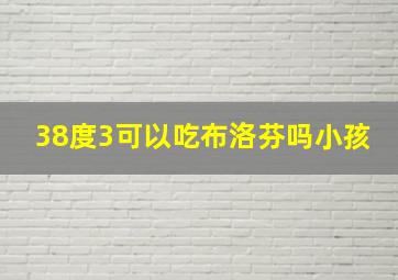 38度3可以吃布洛芬吗小孩