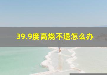 39.9度高烧不退怎么办