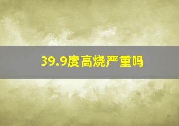 39.9度高烧严重吗