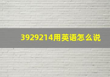 3929214用英语怎么说