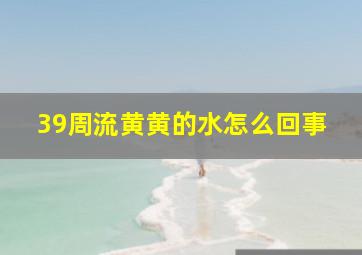 39周流黄黄的水怎么回事