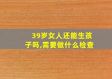 39岁女人还能生孩子吗,需要做什么检查