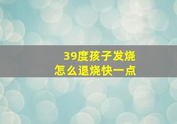 39度孩子发烧怎么退烧快一点