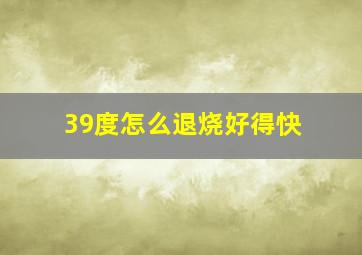 39度怎么退烧好得快