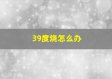 39度烧怎么办