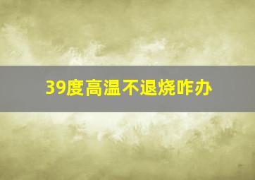 39度高温不退烧咋办