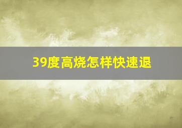 39度高烧怎样快速退