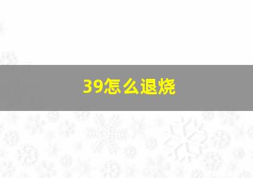 39怎么退烧