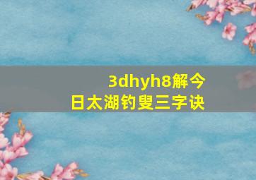 3dhyh8解今日太湖钓叟三字诀