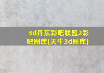 3d丹东彩吧联盟2彩吧图库(天牛3d图库)