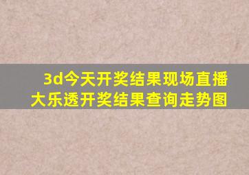 3d今天开奖结果现场直播大乐透开奖结果查询走势图