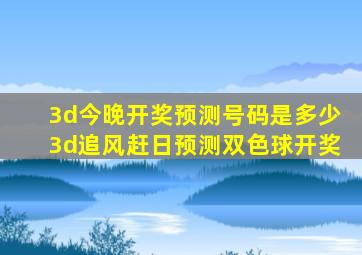 3d今晚开奖预测号码是多少3d追风赶日预测双色球开奖