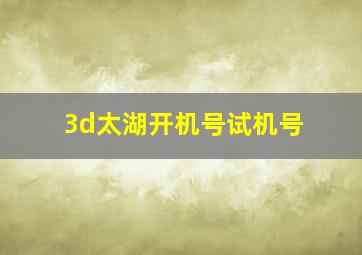 3d太湖开机号试机号