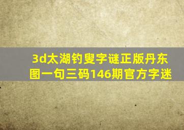 3d太湖钓叟字谜正版丹东图一句三码146期官方字迷