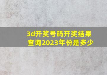 3d开奖号码开奖结果查询2023年份是多少